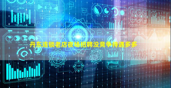 丹东连锁老店夜场招聘没竞争待遇多多