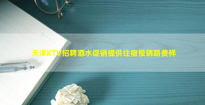 天津KTV招聘酒水促销提供住宿报销路费样